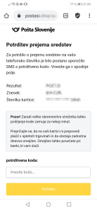 Pošta Slovenije Potrditev prejema sredstev. Za potrdilo o prejemu sredstev na vašo telefonsko številko je bilo poslano sporočilo SMS s portditveno kodo. Vnesite ga v spodnje polje.